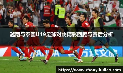 越南与泰国U19足球对决精彩回顾与赛后分析