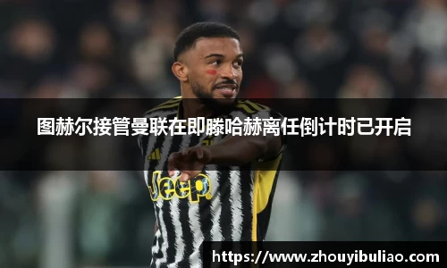 图赫尔接管曼联在即滕哈赫离任倒计时已开启